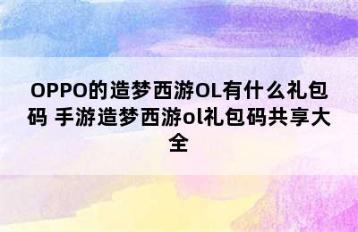 OPPO的造梦西游OL有什么礼包码 手游造梦西游ol礼包码共享大全